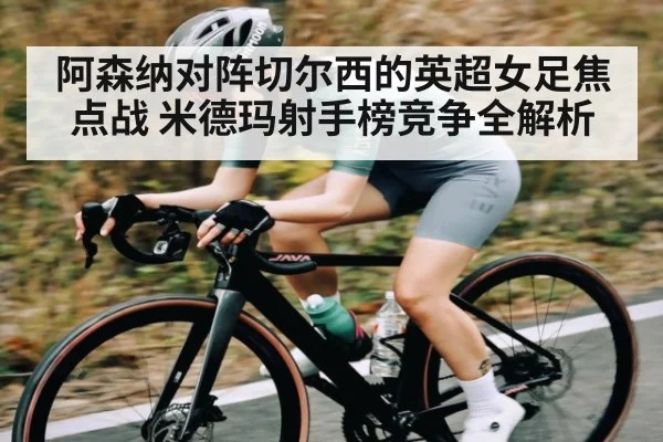 阿森纳对阵切尔西的英超女足焦点战 米德玛射手榜竞争全解析