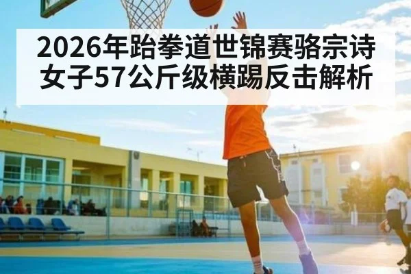 2026年跆拳道世锦赛骆宗诗女子57公斤级横踢反击解析