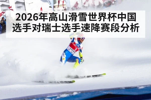 2026年高山滑雪世界杯中国选手对瑞士选手速降赛段分析