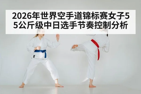 2026年世界空手道锦标赛女子55公斤级中日选手节奏控制分析